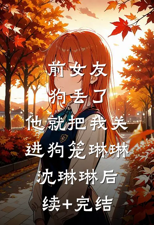 前女友狗丢了，他就把我关进狗笼琳琳沈琳琳后续+完结