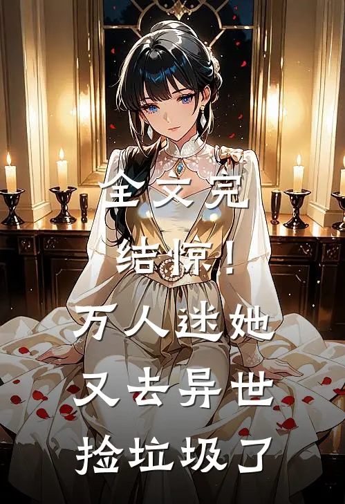 全文完结惊！万人迷她又去异世捡垃圾了