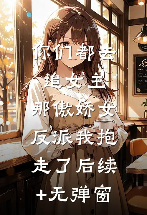 你们都去追女主，那傲娇女反派我抱走了后续+无弹窗