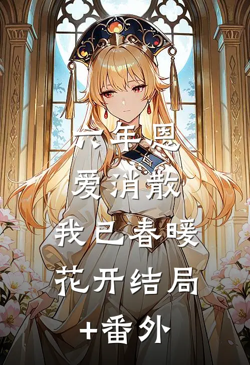 六年恩爱消散，我已春暖花开结局+番外
