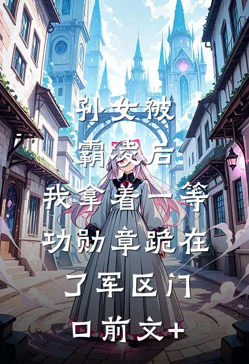 孙女被霸凌后，我拿着一等功勋章跪在了军区门口前文+
