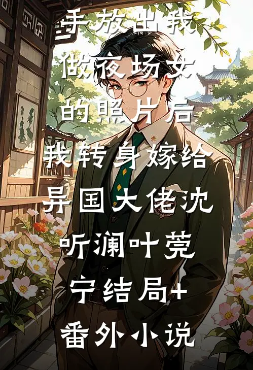 男友为爱亲手放出我做夜场女的照片后，我转身嫁给异国大佬沈听澜叶莞宁结局+番外小说