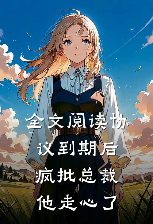 全文阅读协议到期后，疯批总裁他走心了