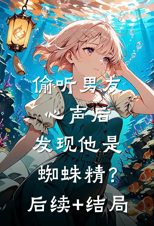 偷听男友心声后，发现他是蜘蛛精？后续+结局