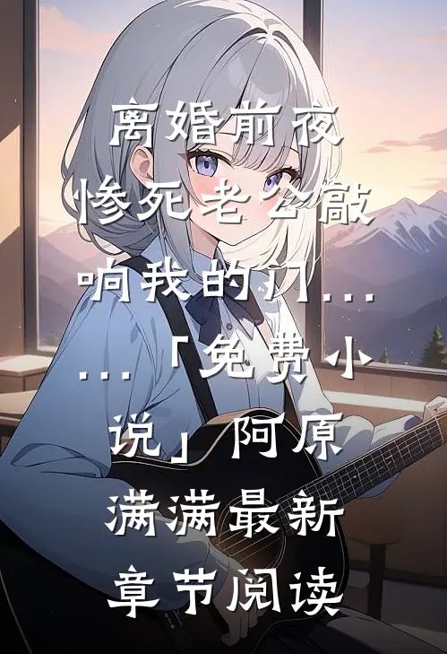 离婚前夜，惨死老公敲响我的门……「免费小说」阿原满满最新章节阅读