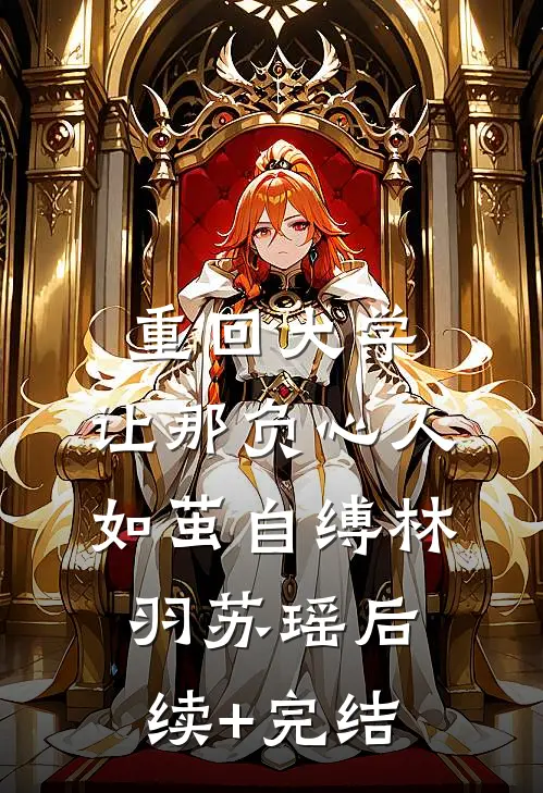 重回大学，让那负心人如茧自缚林羽苏瑶后续+完结