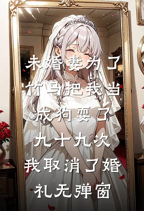 未婚妻为了竹马把我当成狗耍了九十九次，我取消了婚礼无弹窗
