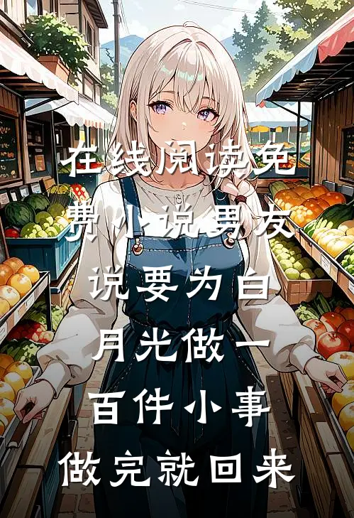 在线阅读免费小说男友说要为白月光做一百件小事，做完就回来