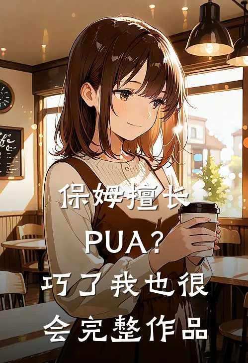 保姆擅长PUA？巧了，我也很会完整作品