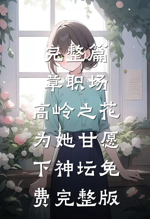 完整篇章职场:高岭之花为她甘愿下神坛免费完整版