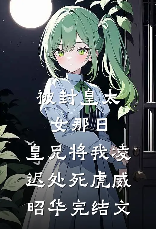 被封皇太女那日，皇兄将我凌迟处死虎威昭华完结文