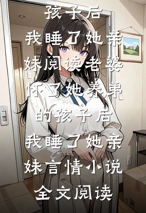 老婆怀了她养弟的孩子后，我睡了她亲妹阅读_老婆怀了她养弟的孩子后，我睡了她亲妹言情小说全文阅读