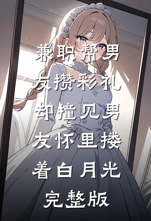 兼职帮男友攒彩礼，却撞见男友怀里搂着白月光完整版
