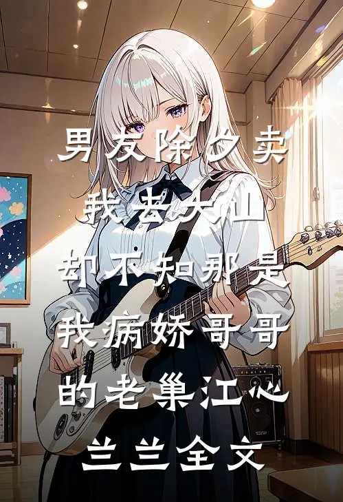 男友除夕卖我去大山，却不知那是我病娇哥哥的老巢江心兰兰全文