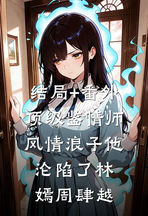 结局+番外顶级鉴情师：风情浪子他沦陷了林嫣周肆越