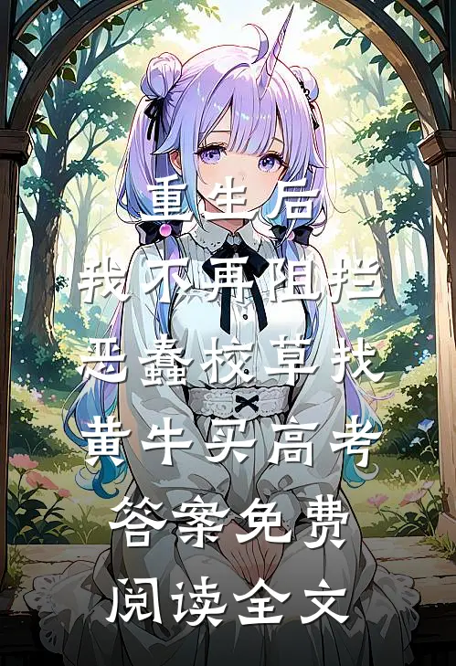 重生后，我不再阻拦恶蠢校草找黄牛买高考答案免费阅读全文