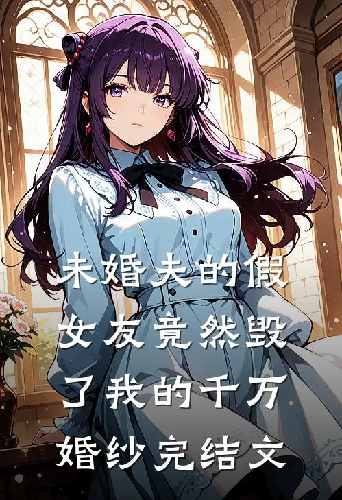 未婚夫的假女友竟然毁了我的千万婚纱完结文