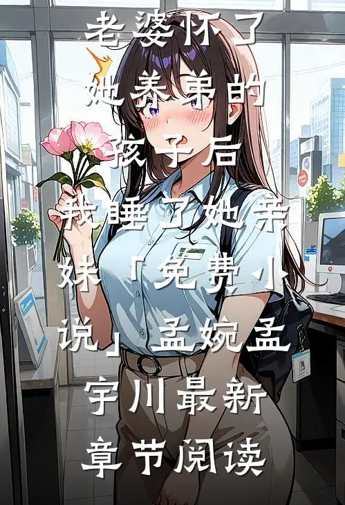 老婆怀了她养弟的孩子后，我睡了她亲妹「免费小说」孟婉孟宇川最新章节阅读
