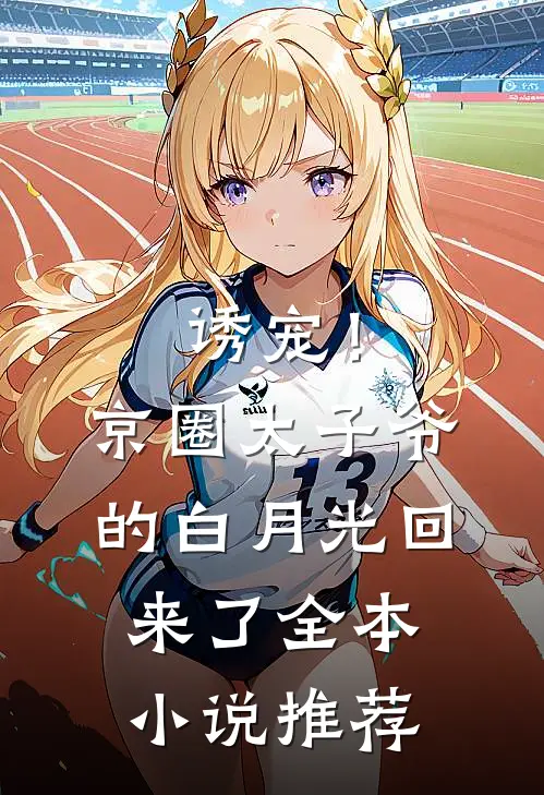诱宠！京圈太子爷的白月光回来了全本小说推荐