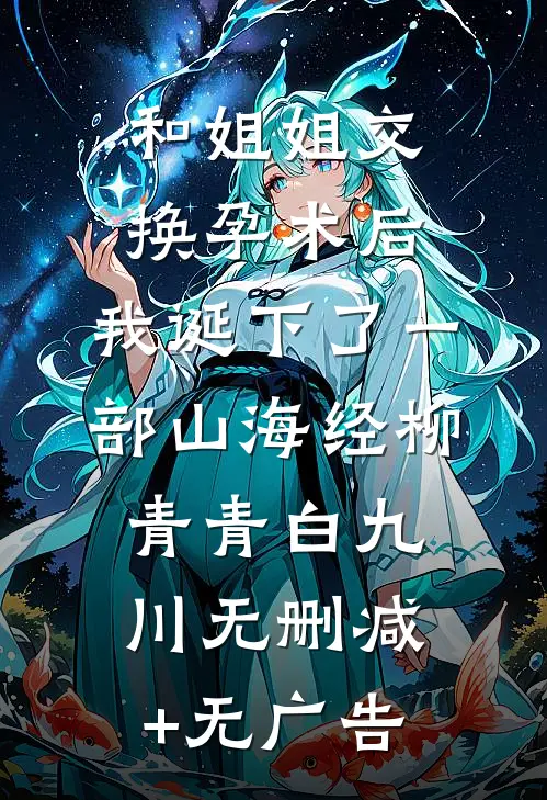 和姐姐交换孕术后 ，我诞下了一部山海经柳青青白九川无删减+无广告