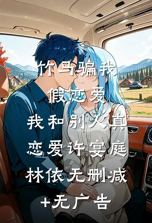 竹马骗我假恋爱，我和别人真恋爱许宴庭林依无删减+无广告