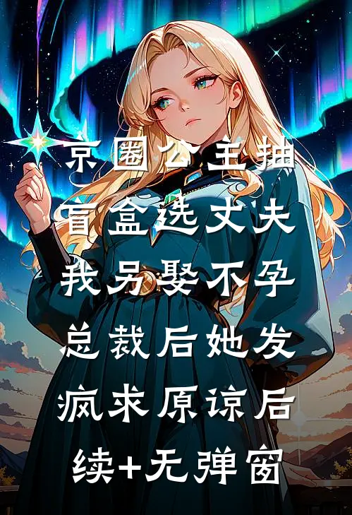 京圈公主抽盲盒选丈夫，我另娶不孕总裁后她发疯求原谅后续+无弹窗