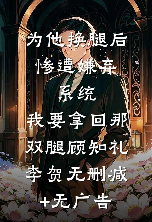 为他换腿后惨遭嫌弃，系统，我要拿回那双腿顾知礼李贺无删减+无广告