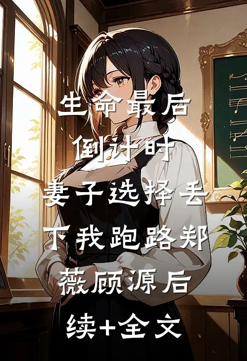 生命最后倒计时，妻子选择丢下我跑路郑薇顾源后续+全文