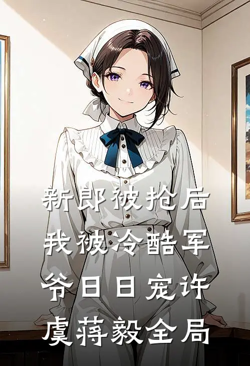 新郎被抢后，我被冷酷军爷日日宠许虞蒋毅全局