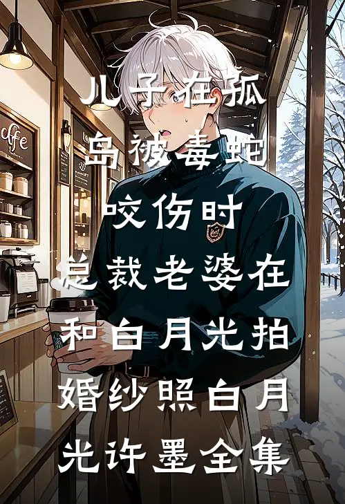 儿子在孤岛被毒蛇咬伤时，总裁老婆在和白月光拍婚纱照白月光许墨 全集