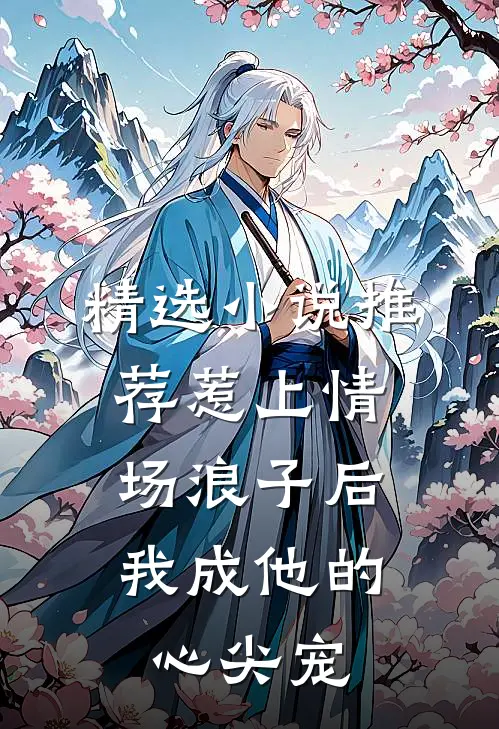 精选小说推荐惹上情场浪子后，我成他的心尖宠