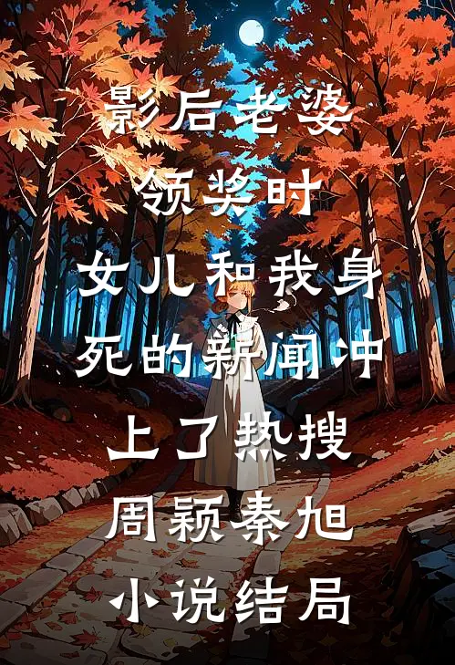 影后老婆领奖时，女儿和我身死的新闻冲上了热搜周颖秦旭小说结局