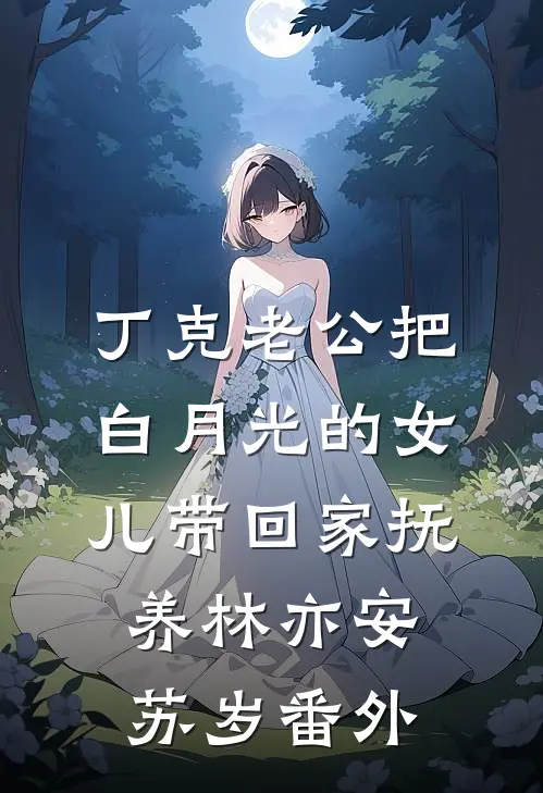 丁克老公把白月光的女儿带回家抚养林亦安苏岁 番外