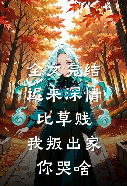 全文完结迟来深情比草贱，我叛出家你哭啥