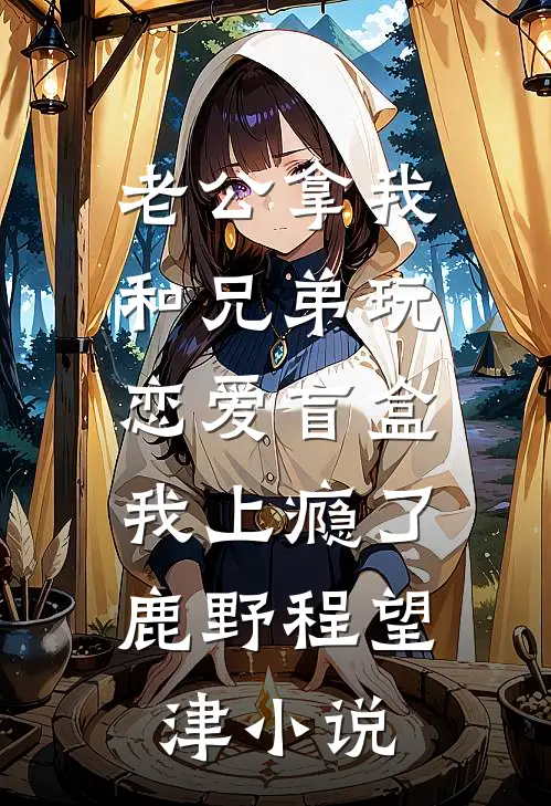 老公拿我和兄弟玩恋爱盲盒，我上瘾了鹿野程望津小说