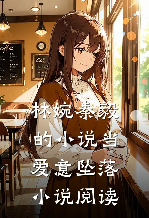 林婉秦毅的小说当爱意坠落小说阅读