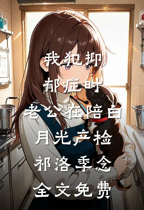 我犯抑郁症时，老公在陪白月光产检祁洛季念全文免费