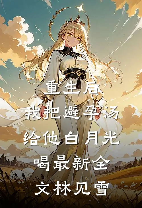 重生后，我把避孕汤给他白月光喝最新全文林见雪