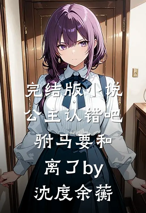 完结版小说公主认错吧，驸马要和离了by沈度余蘅