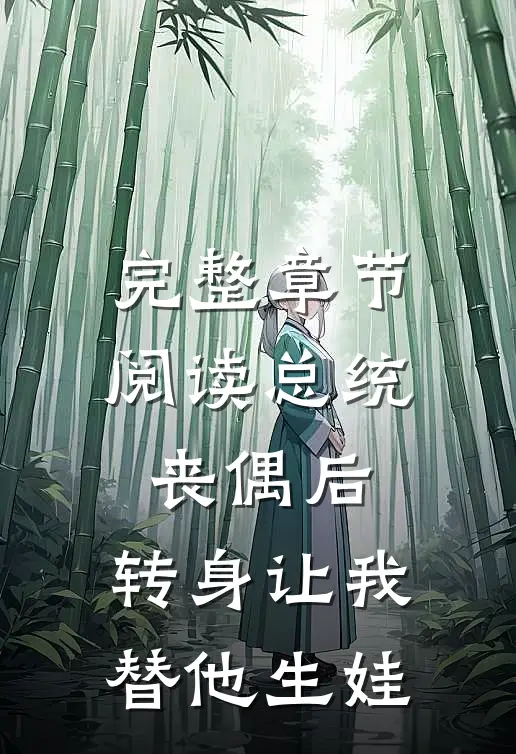 完整章节阅读总统丧偶后，转身让我替他生娃