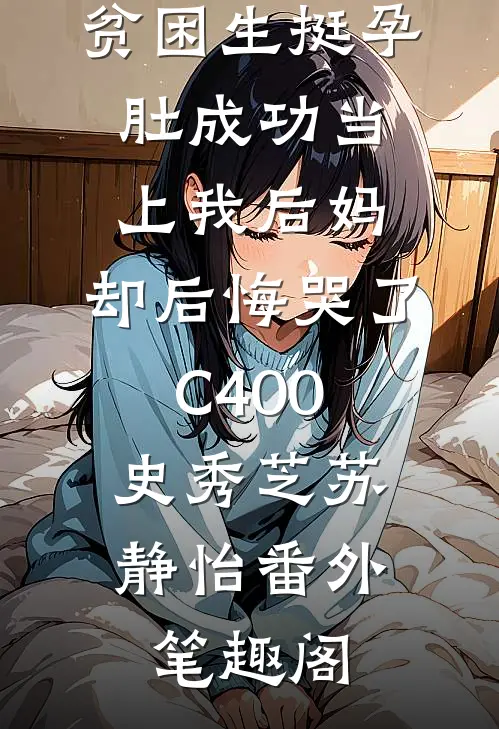 贫困生挺孕肚成功当上我后妈，却后悔哭了C400：史秀芝苏静怡番外笔趣阁