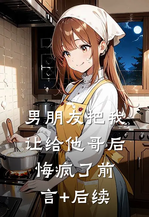 男朋友把我让给他哥后，悔疯了前言+后续