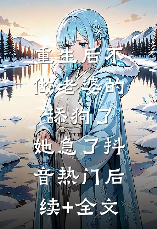 重生后不做老婆的舔狗了，她急了抖音热门后续+全文
