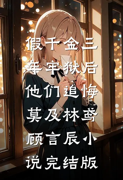 假千金三年牢狱后，他们追悔莫及林鸢顾言辰小说完结版