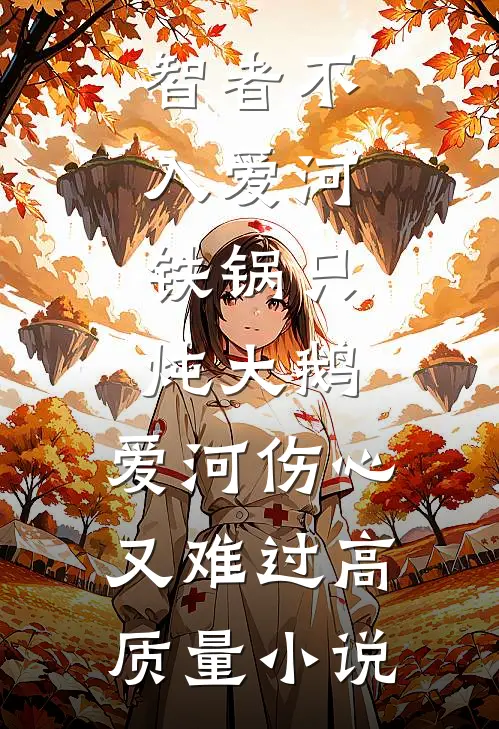 智者不入爱河,铁锅只炖大鹅,爱河伤心又难过高质量小说