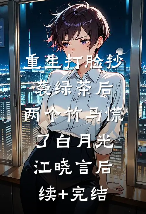 重生打脸抄袭绿茶后，两个竹马慌了白月光江晓言后续+完结