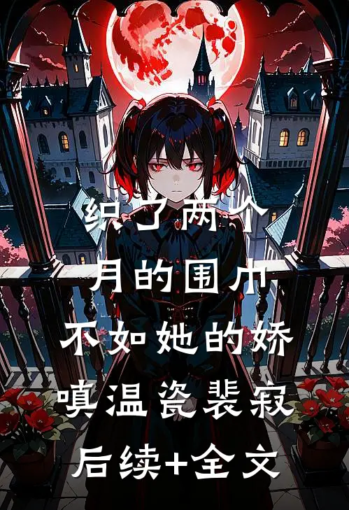 织了两个月的围巾，不如她的娇嗔温瓷裴寂后续+全文