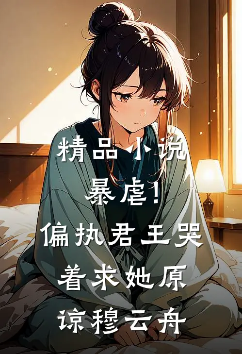 精品小说暴虐!偏执君王哭着求她原谅穆云舟