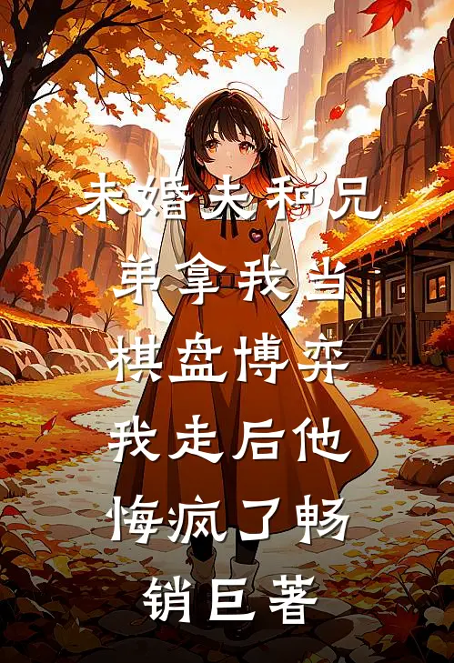 未婚夫和兄弟拿我当棋盘博弈，我走后他悔疯了畅销巨著