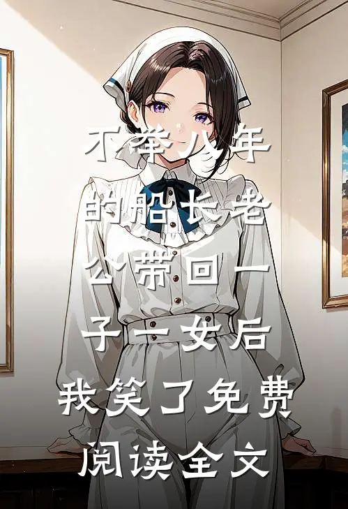不举八年的船长老公带回一子一女后，我笑了免费阅读全文